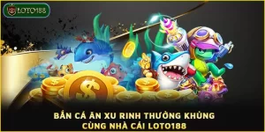 Bắn cá ăn xu rinh thưởng khủng cùng nhà cái LOTO188