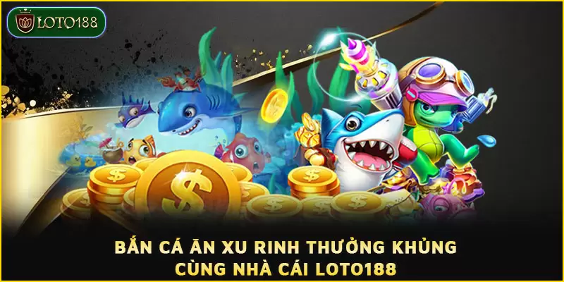 Bắn cá ăn xu rinh thưởng khủng cùng nhà cái LOTO188 1 Bắn cá ăn xu rinh thưởng khủng cùng nhà cái LOTO188