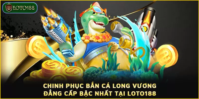 Chinh phục bắn cá Long Vương đẳng cấp bậc nhất tại LOTO188