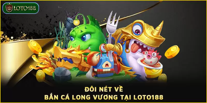 Tổng quan về tựa game Bắn cá Long Vương LOTO188