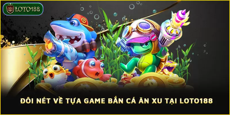 Bắn cá ăn xu rinh thưởng khủng cùng nhà cái LOTO188 2 Làm quen với trò chơi Bắn cá ăn xu LOTO188